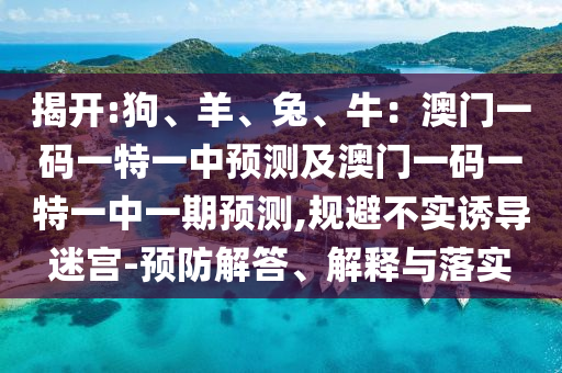 揭開:狗、羊、兔、牛：澳門一碼一特一中預(yù)測(cè)及澳門一碼一特一中一期預(yù)測(cè),規(guī)避不實(shí)誘導(dǎo)迷宮-預(yù)防解答、解釋與落實(shí)