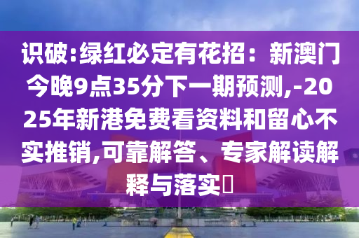 識(shí)破:綠紅必定有花招：新澳門今晚9點(diǎn)35分下一期預(yù)測(cè),-2025年新港免費(fèi)看資料和留心不實(shí)推銷,可靠解答、專家解讀解釋與落實(shí)?
