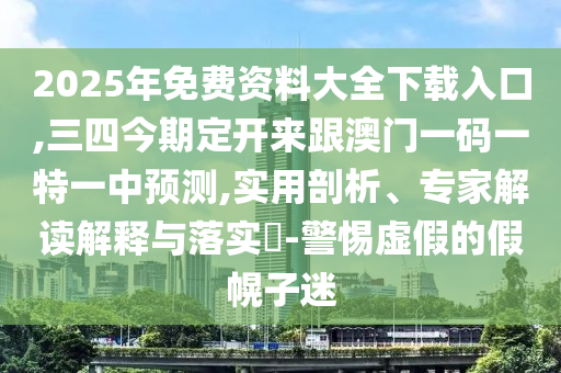 2025年免費(fèi)資料大全下載入口,三四今期定開來跟澳門一碼一特一中預(yù)測(cè),實(shí)用剖析、專家解讀解釋與落實(shí)?-警惕虛假的假幌子迷