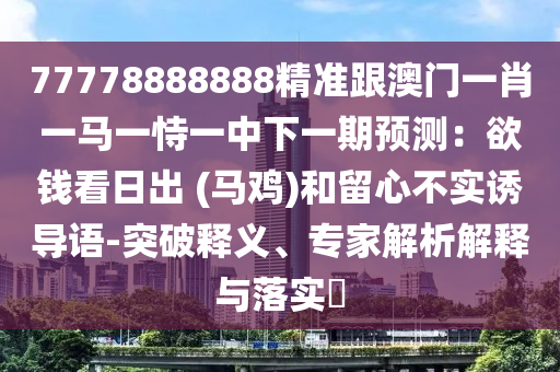 77778888888精準(zhǔn)跟澳門一肖一馬一恃一中下一期預(yù)測(cè)：欲錢看日出 (馬雞)和留心不實(shí)誘導(dǎo)語-突破釋義、專家解析解釋與落實(shí)?