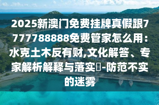 2025新澳門免費(fèi)掛牌真假跟7777788888免費(fèi)管家怎么用：水克土木反有財(cái),文化解答、專家解析解釋與落實(shí)?-防范不實(shí)的迷霧