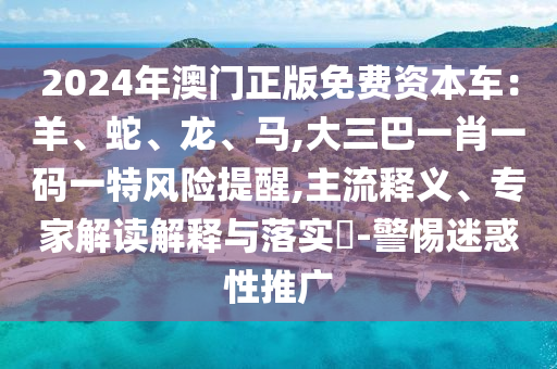 2024年澳門正版免費(fèi)資本車：羊、蛇、龍、馬,大三巴一肖一碼一特風(fēng)險(xiǎn)提醒,主流釋義、專家解讀解釋與落實(shí)?-警惕迷惑性推廣