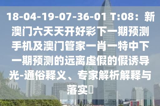 18-04-19-07-36-01 T:08：新澳門六天天開好彩下一期預(yù)測(cè)手機(jī)及澳門管家一肖一特中下一期預(yù)測(cè)的遠(yuǎn)離虛假的假誘導(dǎo)光-通俗釋義、專家解析解釋與落實(shí)?
