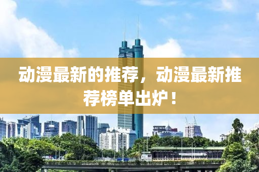 動(dòng)漫最新的推薦，動(dòng)漫最新推薦榜單出爐！
