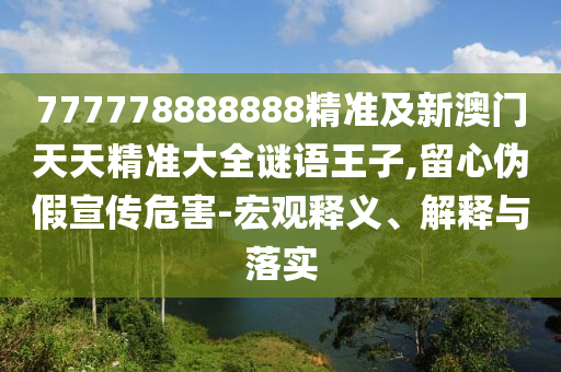 777778888888精準(zhǔn)及新澳門天天精準(zhǔn)大全謎語王子,留心偽假宣傳危害-宏觀釋義、解釋與落實