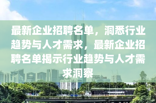 最新企業(yè)招聘名單，洞悉行業(yè)趨勢與人才需求，最新企業(yè)招聘名單揭示行業(yè)趨勢與人才需求洞察