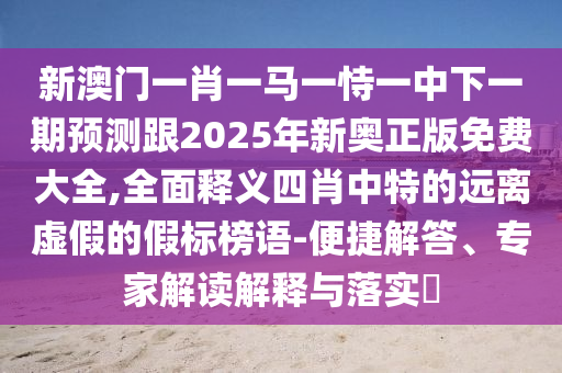 新澳門一肖一馬一恃一中下一期預(yù)測跟2025年新奧正版免費大全,全面釋義四肖中特的遠(yuǎn)離虛假的假標(biāo)榜語-便捷解答、專家解讀解釋與落實?