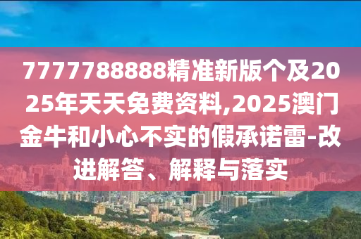 7777788888精準(zhǔn)新版?zhèn)€及2025年天天免費(fèi)資料,2025澳門(mén)金牛和小心不實(shí)的假承諾雷-改進(jìn)解答、解釋與落實(shí)