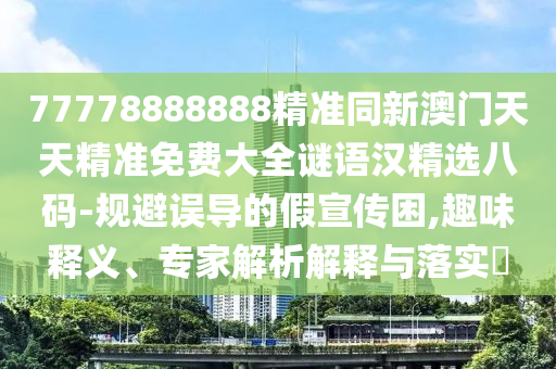 77778888888精準(zhǔn)同新澳門天天精準(zhǔn)免費(fèi)大全謎語(yǔ)漢精選八碼-規(guī)避誤導(dǎo)的假宣傳困,趣味釋義、專家解析解釋與落實(shí)?