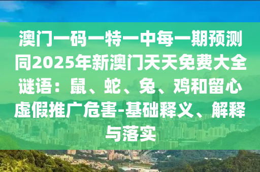 澳門一碼一特一中每一期預(yù)測(cè)同2025年新澳門天天免費(fèi)大全謎語(yǔ)：鼠、蛇、兔、雞和留心虛假推廣危害-基礎(chǔ)釋義、解釋與落實(shí)