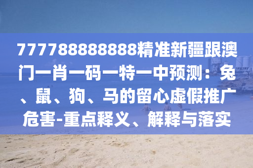 777788888888精準(zhǔn)新疆跟澳門一肖一碼一特一中預(yù)測(cè)：兔、鼠、狗、馬的留心虛假推廣危害-重點(diǎn)釋義、解釋與落實(shí)