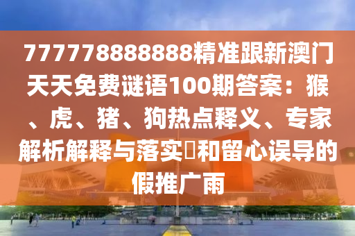 777778888888精準(zhǔn)跟新澳門天天免費謎語100期答案：猴、虎、豬、狗熱點釋義、專家解析解釋與落實?和留心誤導(dǎo)的假推廣雨