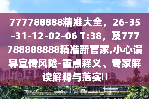 777788888精準(zhǔn)大全，26-35-31-12-02-06 T:38，及777788888888精準(zhǔn)新官家,小心誤導(dǎo)宣傳風(fēng)險-重點釋義、專家解讀解釋與落實?