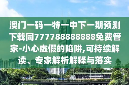 澳門一碼一特一中下一期預(yù)測下載同777788888888免費管家-小心虛假的陷阱,可持續(xù)解讀、專家解析解釋與落實