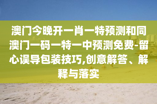 澳門今晚開一肖一特預(yù)測和同澳門一碼一特一中預(yù)測免費-留心誤導(dǎo)包裝技巧,創(chuàng)意解答、解釋與落實