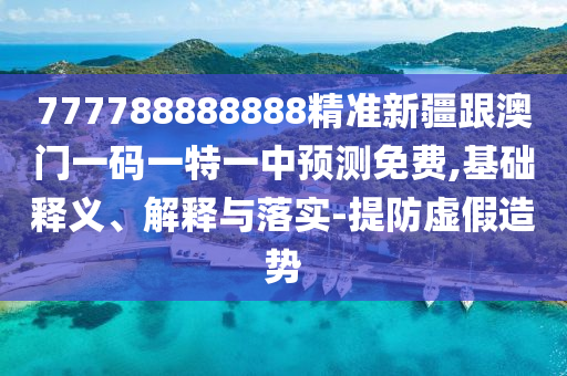 777788888888精準(zhǔn)新疆跟澳門一碼一特一中預(yù)測免費(fèi),基礎(chǔ)釋義、解釋與落實-提防虛假造勢