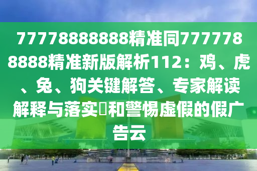 77778888888精準(zhǔn)同7777788888精準(zhǔn)新版解析112：雞、虎、兔、狗關(guān)鍵解答、專家解讀解釋與落實?和警惕虛假的假廣告云