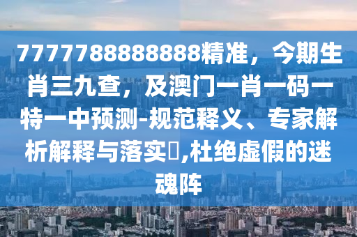 7777788888888精準(zhǔn)，今期生肖三九查，及澳門一肖一碼一特一中預(yù)測(cè)-規(guī)范釋義、專家解析解釋與落實(shí)?,杜絕虛假的迷魂陣