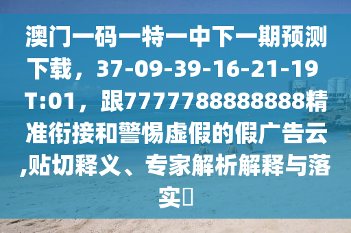 澳門一碼一特一中下一期預(yù)測下載，37-09-39-16-21-19 T:01，跟7777788888888精準銜接和警惕虛假的假廣告云,貼切釋義、專家解析解釋與落實?