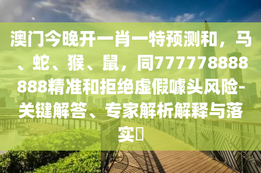 澳門今晚開一肖一特預(yù)測和，馬、蛇、猴、鼠，同777778888888精準和拒絕虛假噱頭風險-關(guān)鍵解答、專家解析解釋與落實?