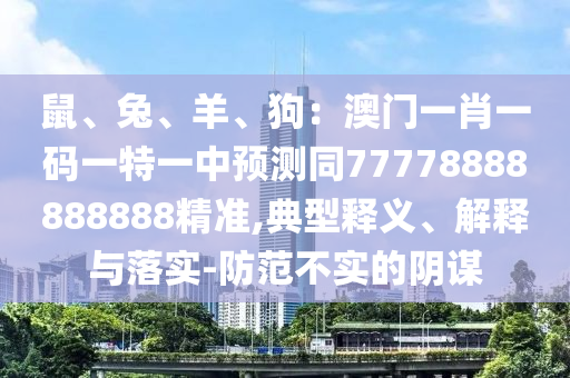 鼠、兔、羊、狗：澳門一肖一碼一特一中預(yù)測同77778888888888精準,典型釋義、解釋與落實-防范不實的陰謀