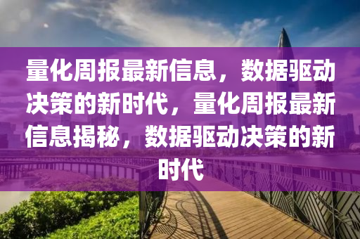 量化周報最新信息，數(shù)據(jù)驅(qū)動決策的新時代，量化周報最新信息揭秘，數(shù)據(jù)驅(qū)動決策的新時代