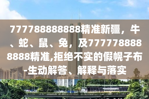777788888888精準(zhǔn)新疆，牛、蛇、鼠、兔，及7777788888888精準(zhǔn),拒絕不實的假幌子布-生動解答、解釋與落實