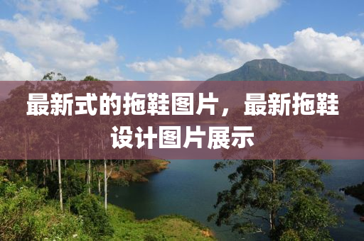 最新式的拖鞋圖片，最新拖鞋設(shè)計(jì)圖片展示