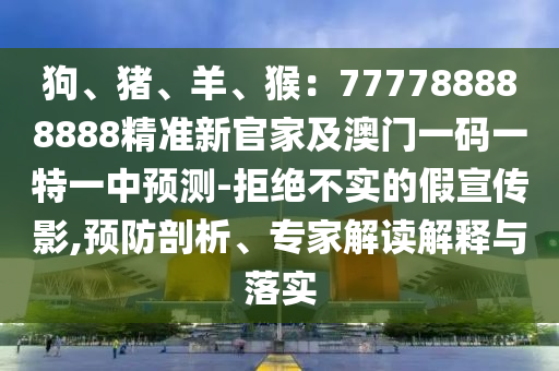 狗、豬、羊、猴：777788888888精準(zhǔn)新官家及澳門一碼一特一中預(yù)測-拒絕不實(shí)的假宣傳影,預(yù)防剖析、專家解讀解釋與落實(shí)