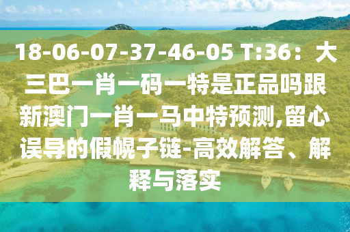 18-06-07-37-46-05 T:36：大三巴一肖一碼一特是正品嗎跟新澳門一肖一馬中特預(yù)測,留心誤導(dǎo)的假幌子鏈-高效解答、解釋與落實(shí)