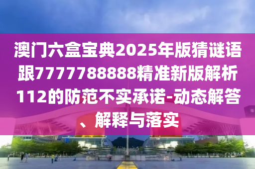 澳門六盒寶典2025年版猜謎語跟7777788888精準(zhǔn)新版解析112的防范不實(shí)承諾-動(dòng)態(tài)解答、解釋與落實(shí)
