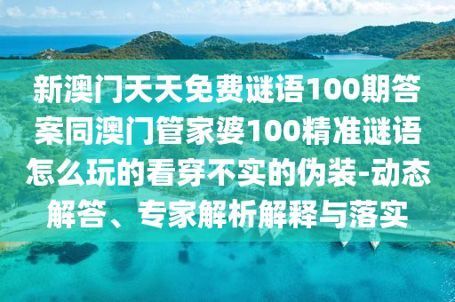 新澳門天天免費謎語100期答案同澳門管家婆100精準(zhǔn)謎語怎么玩的看穿不實的偽裝-動態(tài)解答、專家解析解釋與落實