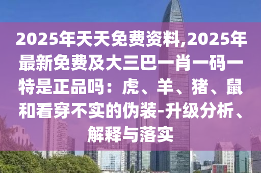 2025年天天免費(fèi)資料,2025年最新免費(fèi)及大三巴一肖一碼一特是正品嗎：虎、羊、豬、鼠和看穿不實(shí)的偽裝-升級(jí)分析、解釋與落實(shí)