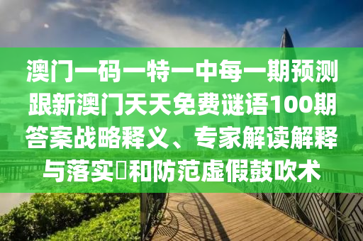 澳門一碼一特一中每一期預(yù)測跟新澳門天天免費(fèi)謎語100期答案戰(zhàn)略釋義、專家解讀解釋與落實(shí)?和防范虛假鼓吹術(shù)