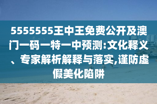 5555555王中王免費(fèi)公開及澳門一碼一特一中預(yù)測:文化釋義、專家解析解釋與落實(shí),謹(jǐn)防虛假美化陷阱