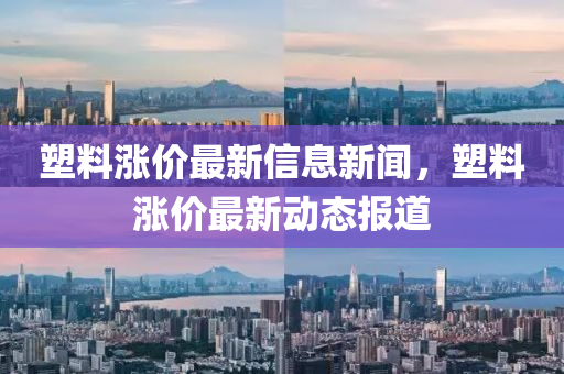 塑料漲價(jià)最新信息新聞，塑料漲價(jià)最新動(dòng)態(tài)報(bào)道