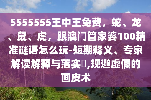 5555555王中王免費(fèi)，蛇、龍、鼠、虎，跟澳門管家婆100精準(zhǔn)謎語怎么玩-短期釋義、專家解讀解釋與落實(shí)?,規(guī)避虛假的畫皮術(shù)