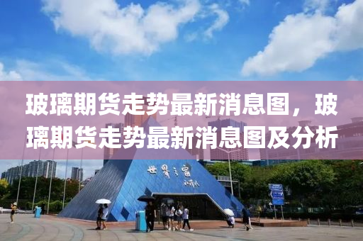 玻璃期貨走勢最新消息圖，玻璃期貨走勢最新消息圖及分析
