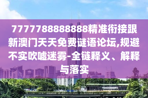 7777788888888精準(zhǔn)銜接跟新澳門(mén)天天免費(fèi)謎語(yǔ)論壇,規(guī)避不實(shí)吹噓迷霧-全鏈釋義、解釋與落實(shí)