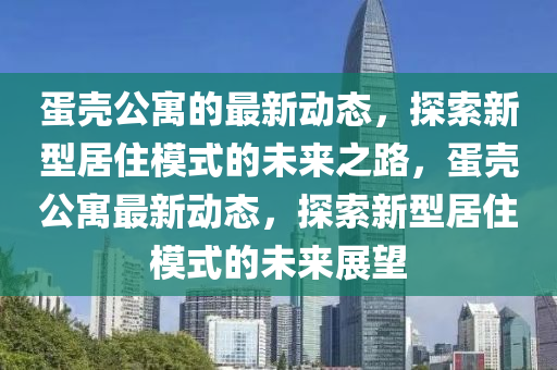 蛋殼公寓的最新動態(tài)，探索新型居住模式的未來之路，蛋殼公寓最新動態(tài)，探索新型居住模式的未來展望