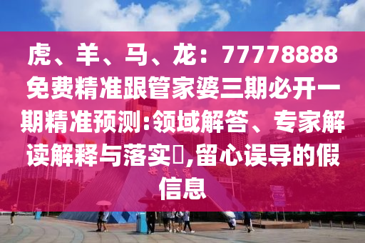 虎、羊、馬、龍：77778888免費精準(zhǔn)跟管家婆三期必開一期精準(zhǔn)預(yù)測:領(lǐng)域解答、專家解讀解釋與落實?,留心誤導(dǎo)的假信息
