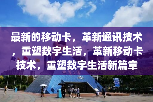 最新的移動卡，革新通訊技術(shù)，重塑數(shù)字生活，革新移動卡技術(shù)，重塑數(shù)字生活新篇章