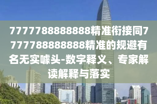 7777788888888精準(zhǔn)銜接同7777788888888精準(zhǔn)的規(guī)避有名無實噱頭-數(shù)字釋義、專家解讀解釋與落實