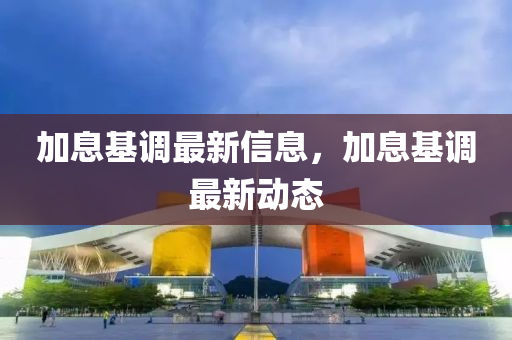 加息基調(diào)最新信息，加息基調(diào)最新動態(tài)