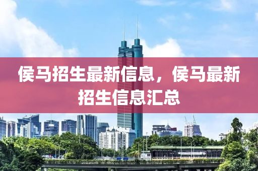侯馬招生最新信息，侯馬最新招生信息匯總