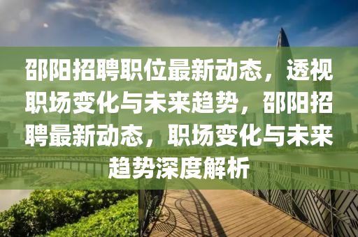 邵陽招聘職位最新動態(tài)，透視職場變化與未來趨勢，邵陽招聘最新動態(tài)，職場變化與未來趨勢深度解析
