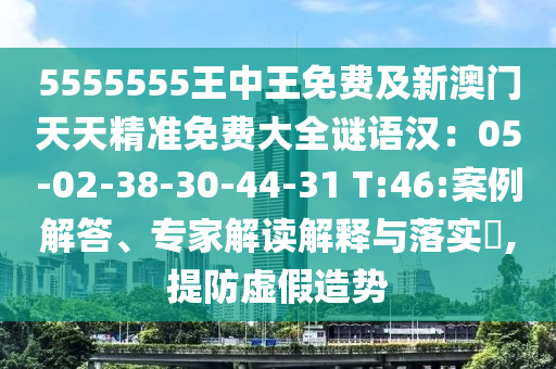5555555王中王免費及新澳門天天精準免費大全謎語漢：05-02-38-30-44-31 T:46:案例解答、專家解讀解釋與落實?,提防虛假造勢