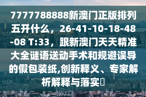 7777788888新澳門正版排列五開什么，26-41-10-18-48-08 T:33，跟新澳門天天精準(zhǔn)大全謎語送動(dòng)手術(shù)和規(guī)避誤導(dǎo)的假包裝紙,創(chuàng)新釋義、專家解析解釋與落實(shí)?