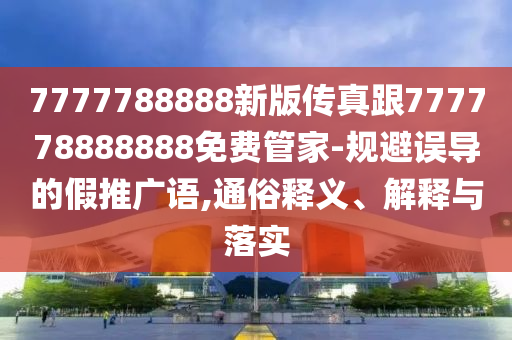 7777788888新版?zhèn)髡娓?77778888888免費管家-規(guī)避誤導(dǎo)的假推廣語,通俗釋義、解釋與落實