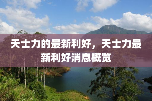 天士力的最新利好，天士力最新利好消息概覽